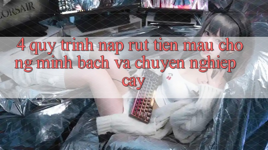 4. Quy Trình Nạp Rút Tiền: Mau Chóng, Minh Bạch và Chuyên nghiệp cậy