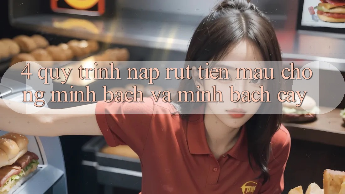 4. Quy Trình Nạp Rút Tiền: Mau Chóng, Minh Bạch và Minh bạch cậy