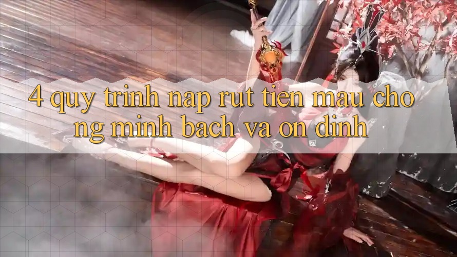4. Quy Trình Nạp Rút Tiền: Mau Chóng, Minh Bạch và Ổn định