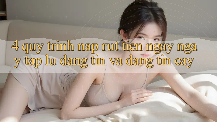 4. Quy Trình Nạp Rút Tiền: Ngay ngay tắp lự, Đáng tin và Đáng tin cậy