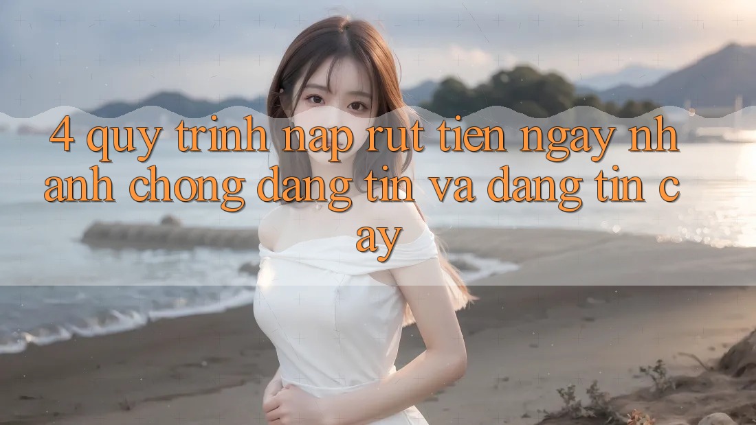 4. Quy Trình Nạp Rút Tiền: Ngay nhanh chóng, Đáng tin và Đáng tin cậy