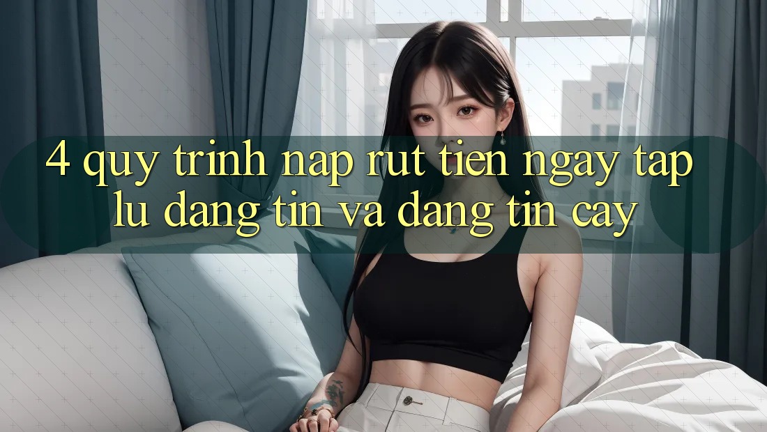 4. Quy Trình Nạp Rút Tiền: Ngay tắp lự, Đáng tin và Đáng tin cậy 4. Quy Trình Nạp Rút Tiền: Ngay tắp lự, Đáng tin và Đáng tin cậy
