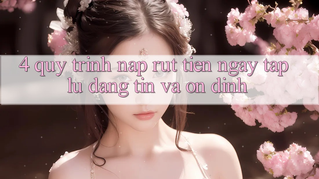 4. Quy Trình Nạp Rút Tiền: Ngay tắp lự, Đáng tin và Ổn định