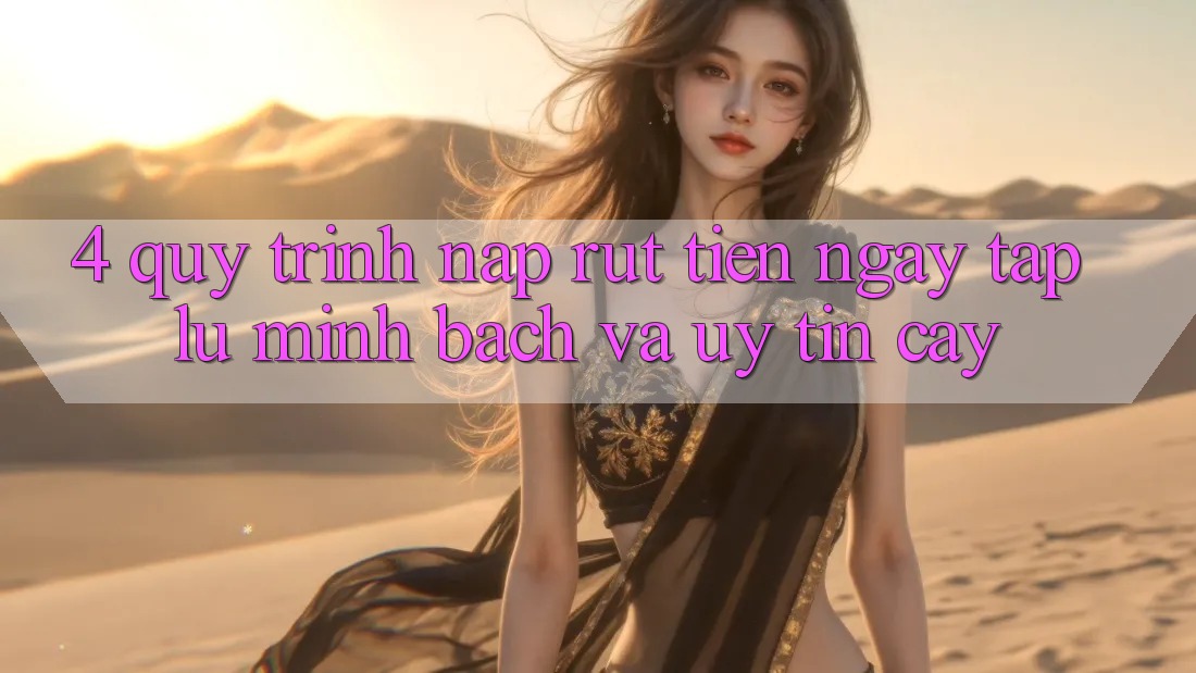 4. Quy Trình Nạp Rút Tiền: Ngay tắp lự, Minh bạch và Uy tín cậy