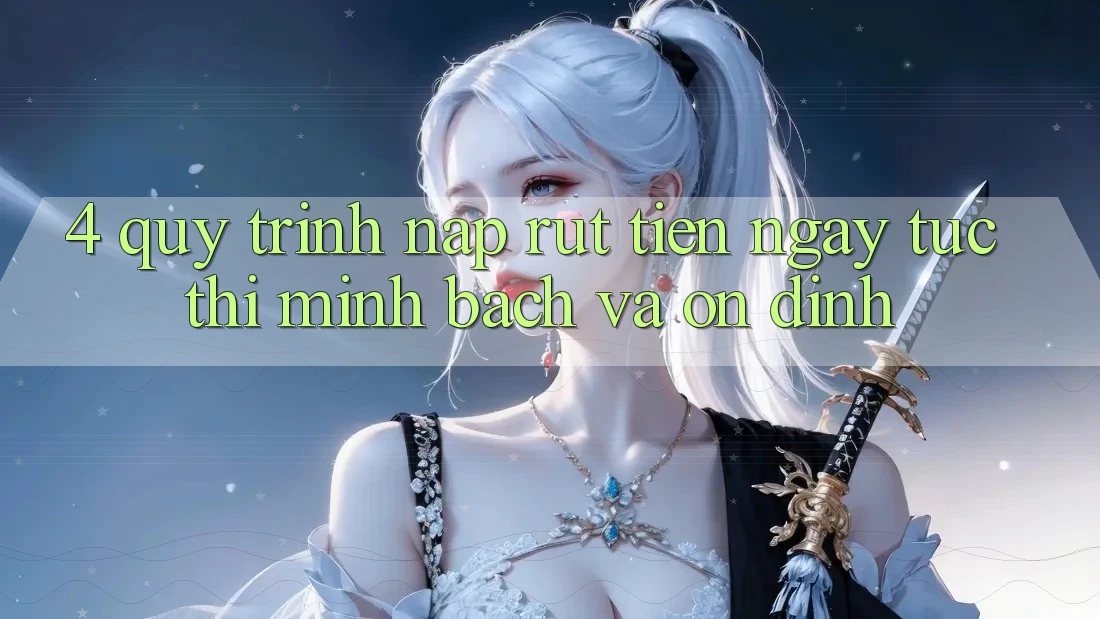 4. Quy Trình Nạp Rút Tiền: Ngay tức thì, Minh Bạch và Ổn định