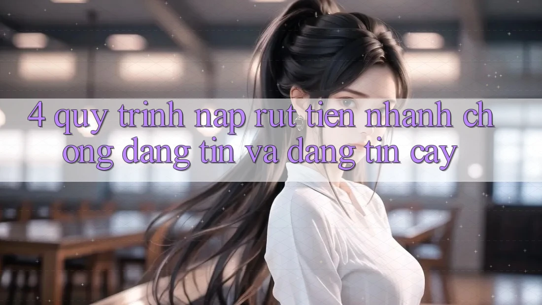 4. Quy Trình Nạp Rút Tiền: Nhanh Chóng, Đáng tin và Đáng tin cậy 4. Quy Trình Nạp Rút Tiền: Nhanh Chóng, Đáng tin và Đáng tin cậy