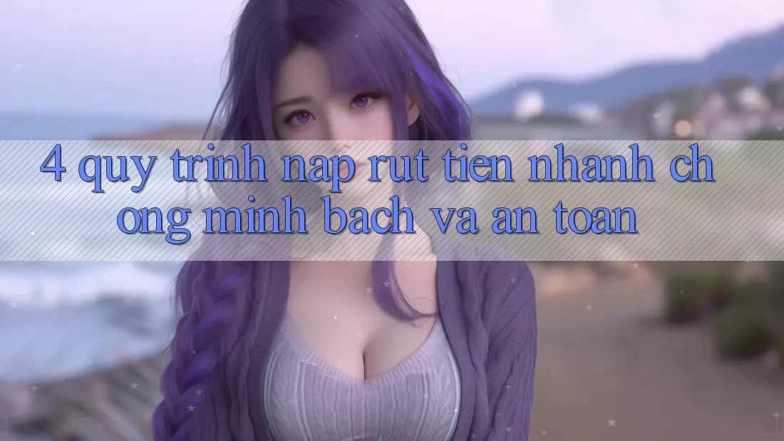 4. Quy Trình Nạp Rút Tiền: Nhanh Chóng, Minh Bạch và An Toàn