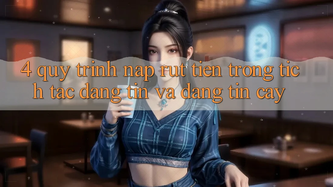 4. Quy Trình Nạp Rút Tiền: Trong tích tắc, Đáng tin và Đáng tin cậy