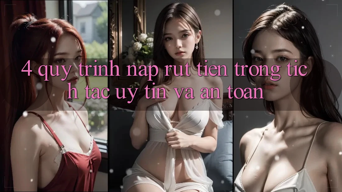 4. Quy Trình Nạp Rút Tiền: Trong tích tắc, Uy tín và An Toàn