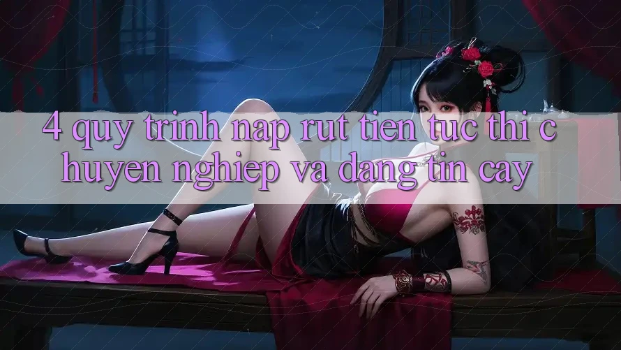 4. Quy Trình Nạp Rút Tiền: Tức thì, Chuyên nghiệp và Đáng tin cậy