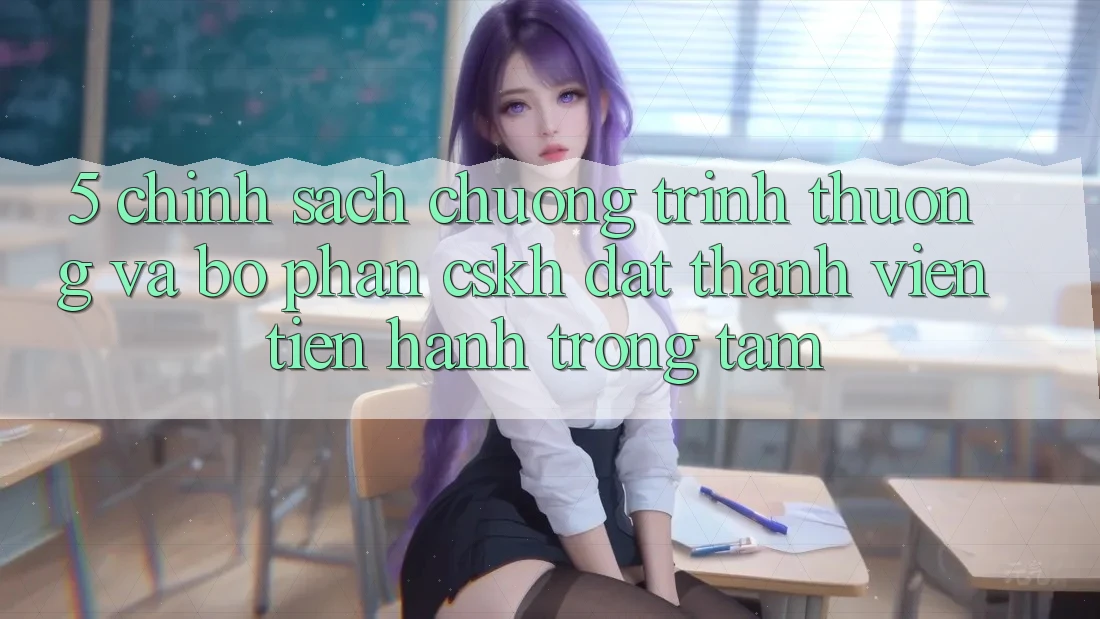 5. Chính Sách Chương trình thưởng Và Bộ phận CSKH: Đặt Thành viên Tiến hành Trọng Tâm