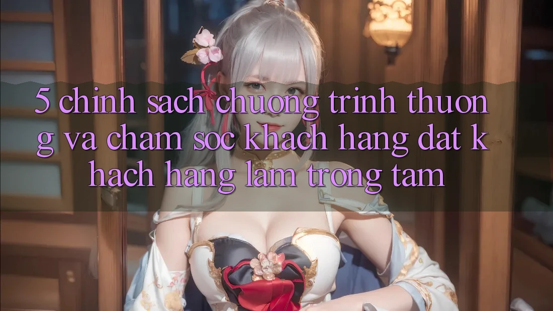 5. Chính Sách Chương trình thưởng Và Chăm Sóc Khách Hàng: Đặt Khách hàng Làm Trọng Tâm