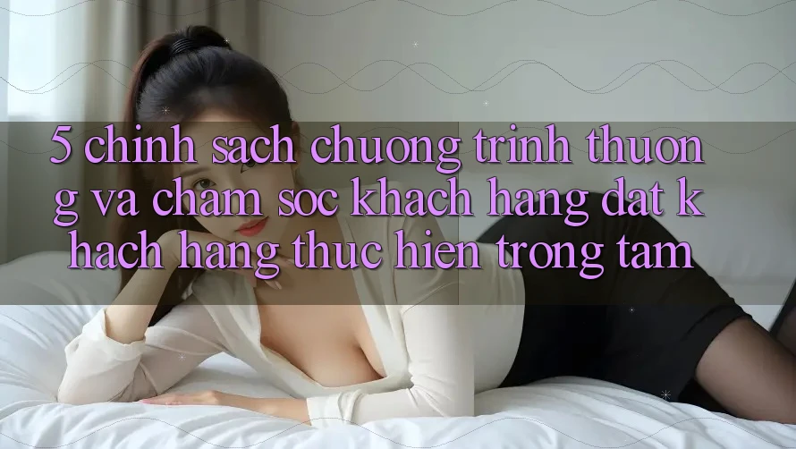 5. Chính sách Chương trình thưởng Và Chăm Sóc Khách Hàng: Đặt Khách hàng Thực hiện Trọng Tâm
