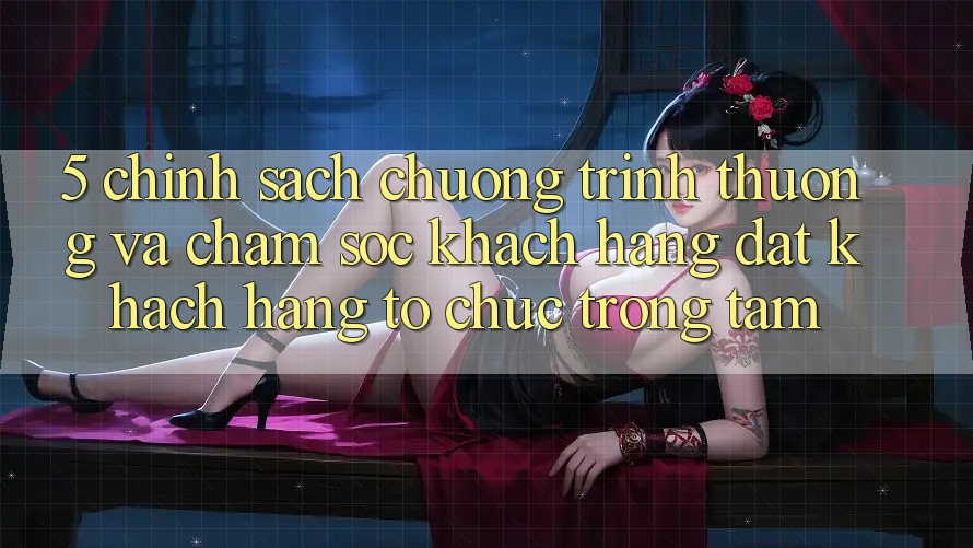5. Chính sách Chương trình thưởng Và Chăm Sóc Khách Hàng: Đặt Khách hàng Tổ chức Trọng Tâm