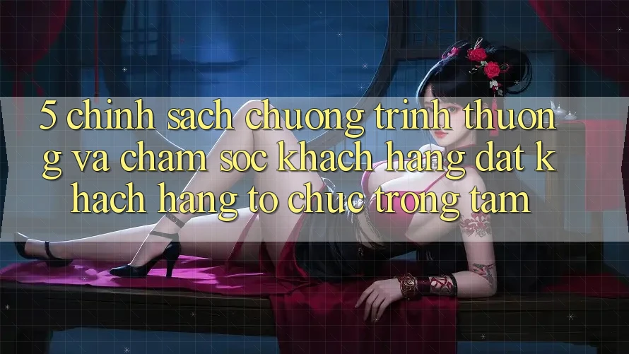 5. Chính Sách Chương trình thưởng Và Chăm sóc khách hàng: Đặt Khách hàng Tổ chức Trọng Tâm