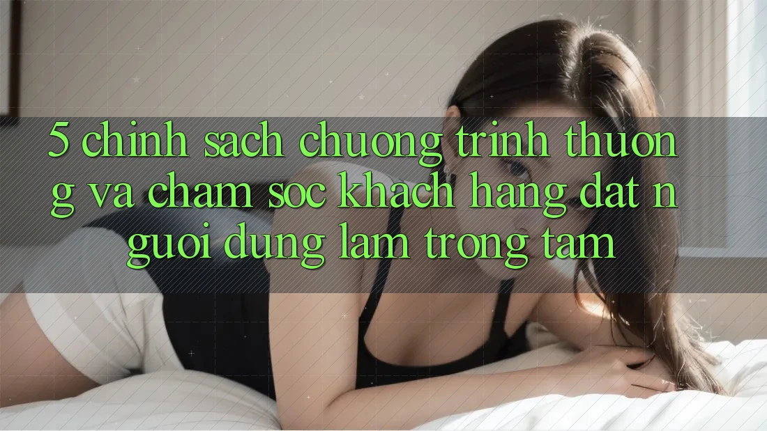 5. Chính Sách Chương trình thưởng Và Chăm Sóc Khách Hàng: Đặt Người dùng Làm Trọng Tâm