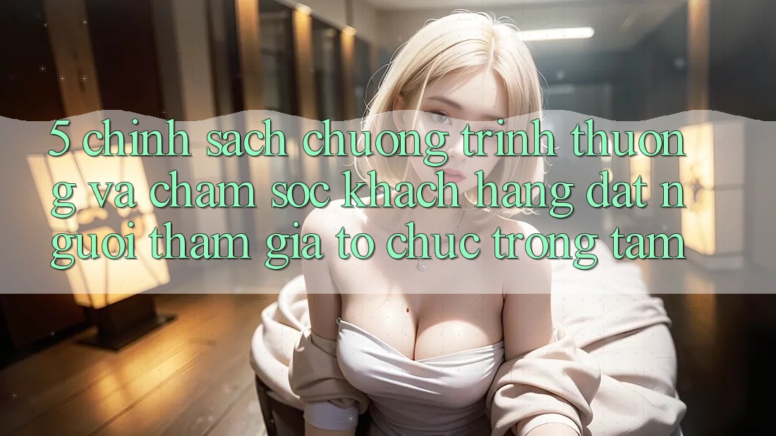 5. Chính Sách Chương trình thưởng Và Chăm Sóc Khách Hàng: Đặt Người tham gia Tổ chức Trọng Tâm