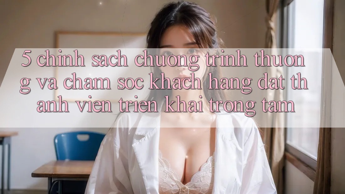 5. Chính Sách Chương trình thưởng Và Chăm Sóc Khách Hàng: Đặt Thành viên Triển khai Trọng Tâm