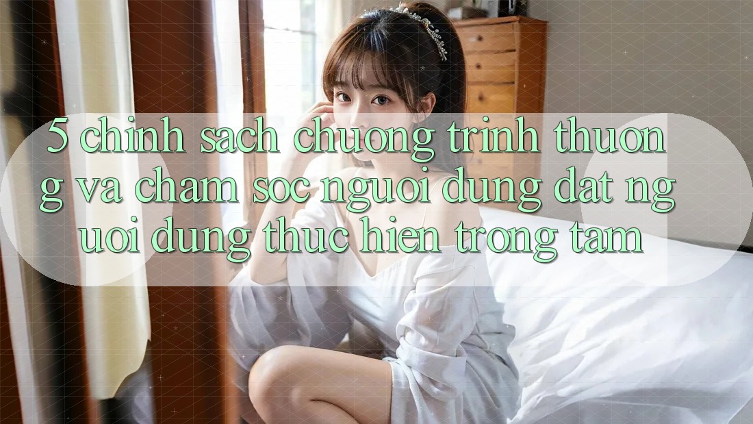 5. Chính Sách Chương trình thưởng Và Chăm Sóc Người dùng: Đặt Người dùng Thực hiện Trọng Tâm
