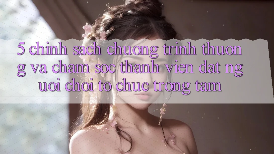 5. Chính Sách Chương trình thưởng Và Chăm Sóc Thành viên: Đặt Người Chơi Tổ chức Trọng Tâm