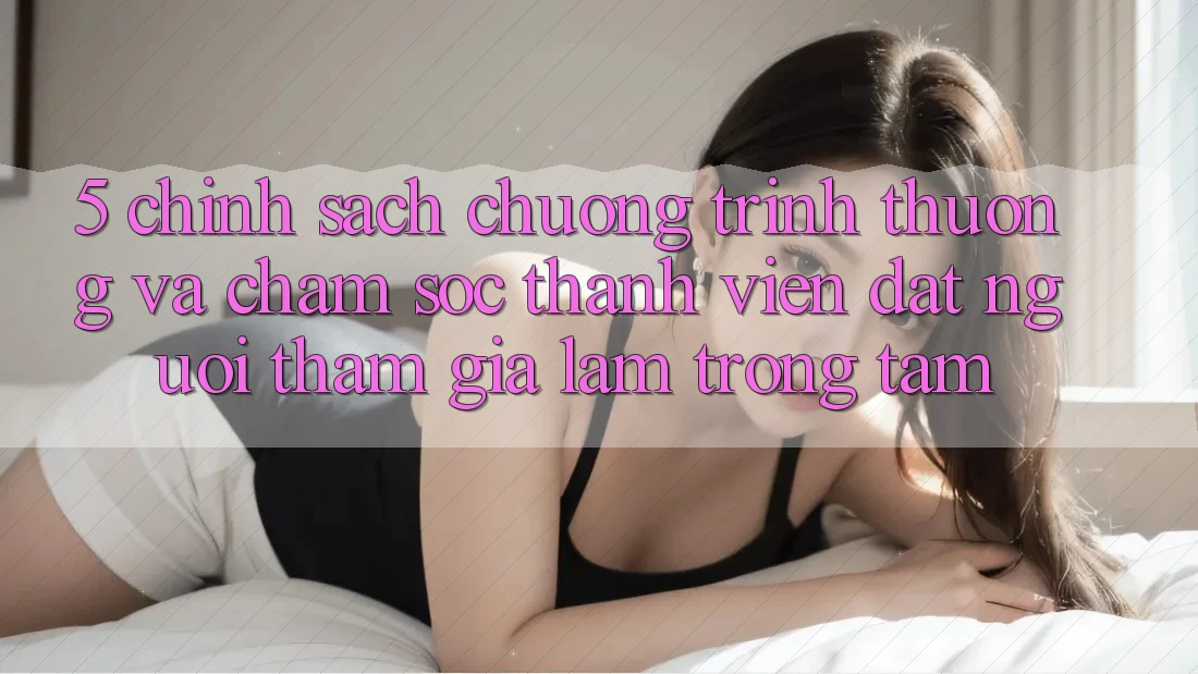 5. Chính Sách Chương trình thưởng Và Chăm Sóc Thành viên: Đặt Người tham gia Làm Trọng Tâm