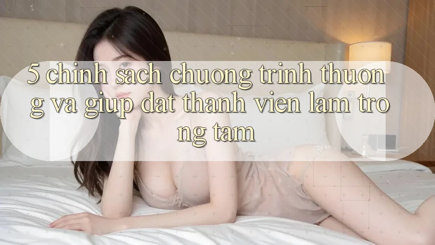 5. Chính sách Chương trình thưởng Và Giúp: Đặt Thành viên Làm Trọng Tâm