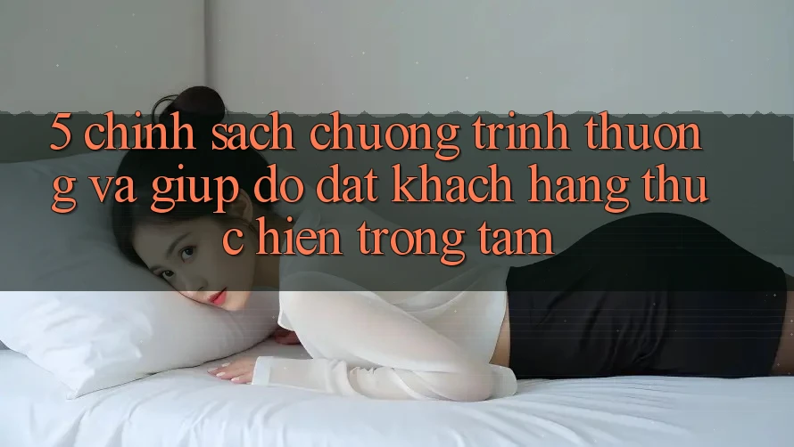 5. Chính Sách Chương trình thưởng Và Giúp đỡ: Đặt Khách hàng Thực hiện Trọng Tâm