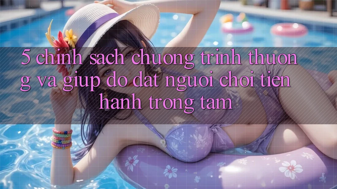 5. Chính Sách Chương trình thưởng Và Giúp đỡ: Đặt Người Chơi Tiến hành Trọng Tâm