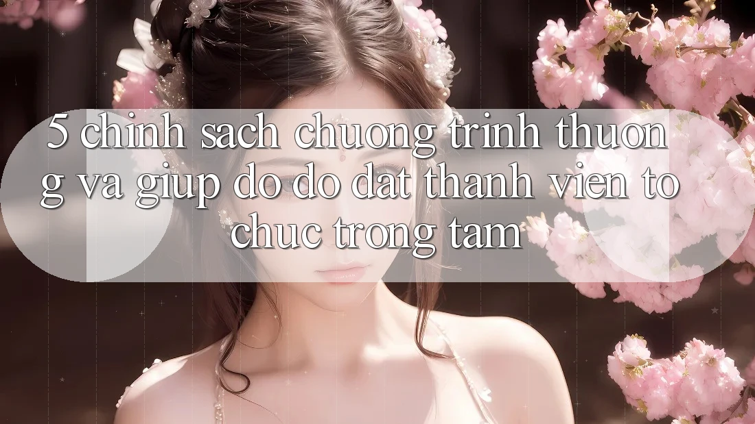5. Chính Sách Chương trình thưởng Và Giúp đỡ đỡ: Đặt Thành viên Tổ chức Trọng Tâm