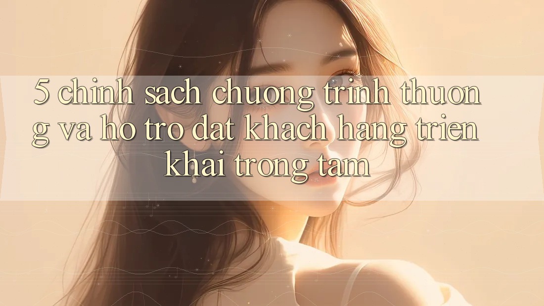 5. Chính Sách Chương trình thưởng Và Hỗ trợ: Đặt Khách hàng Triển khai Trọng Tâm