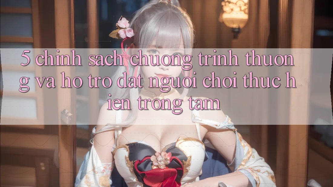 5. Chính Sách Chương trình thưởng Và Hỗ trợ: Đặt Người Chơi Thực hiện Trọng Tâm