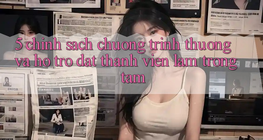 5. Chính sách Chương trình thưởng Và Hỗ trợ: Đặt Thành viên Làm Trọng Tâm