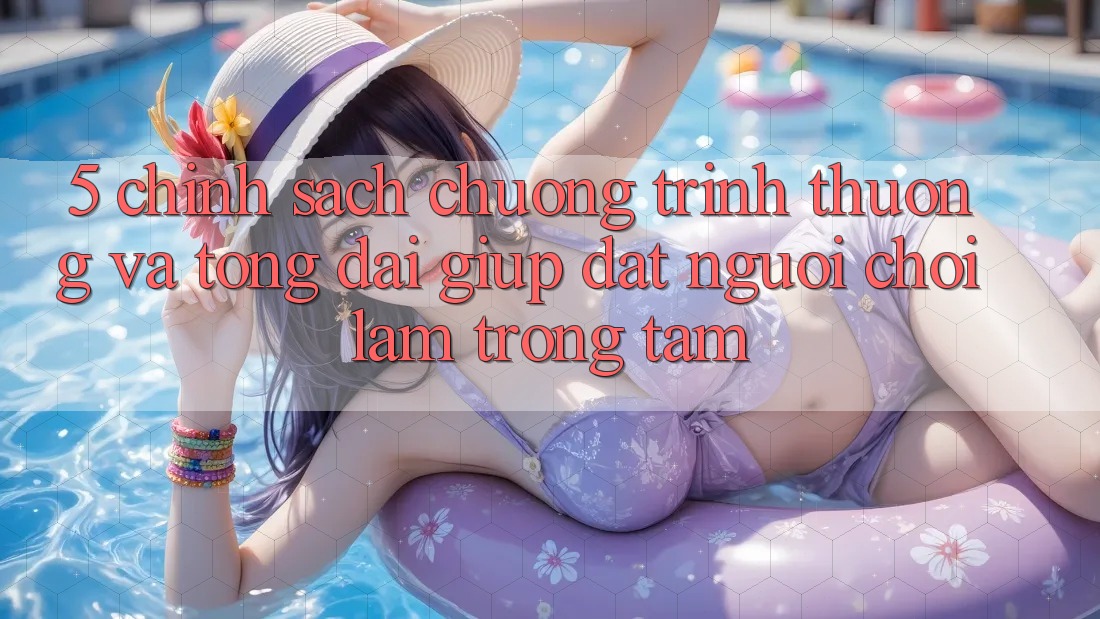 5. Chính Sách Chương trình thưởng Và Tổng đài giúp: Đặt Người Chơi Làm Trọng Tâm