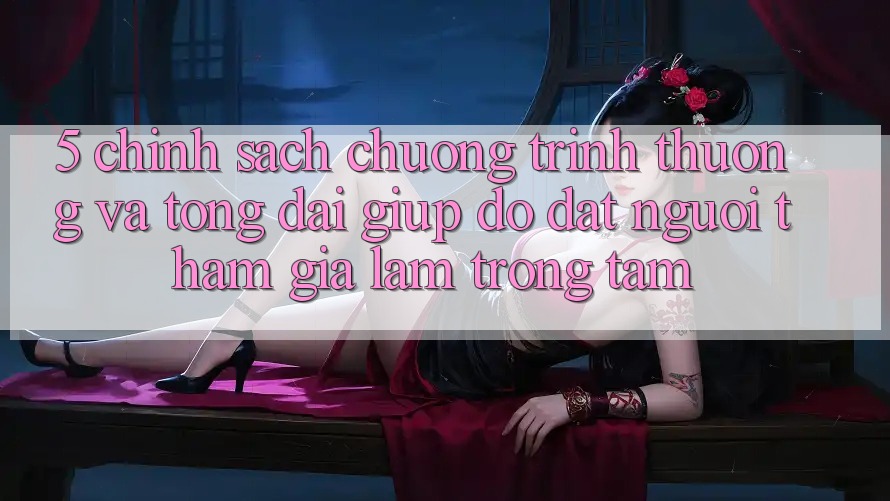 5. Chính Sách Chương trình thưởng Và Tổng đài giúp đỡ: Đặt Người tham gia Làm Trọng Tâm