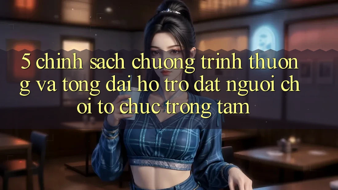 5. Chính Sách Chương trình thưởng Và Tổng đài hỗ trợ: Đặt Người Chơi Tổ chức Trọng Tâm