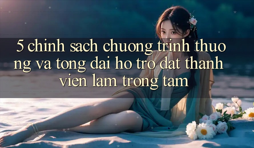 5. Chính Sách Chương trình thưởng Và Tổng đài hỗ trợ: Đặt Thành viên Làm Trọng Tâm