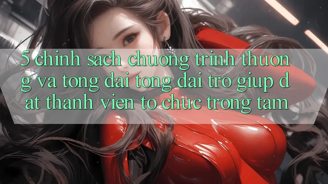 5. Chính Sách Chương trình thưởng Và Tổng đài tổng đài trợ giúp: Đặt Thành viên Tổ chức Trọng Tâm
