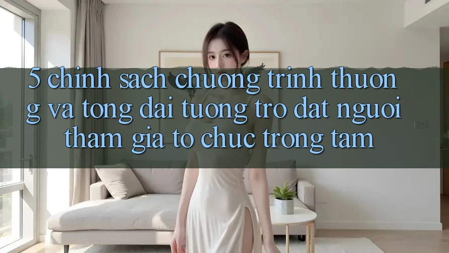 5. Chính Sách Chương trình thưởng Và Tổng đài tương trợ: Đặt Người tham gia Tổ chức Trọng Tâm