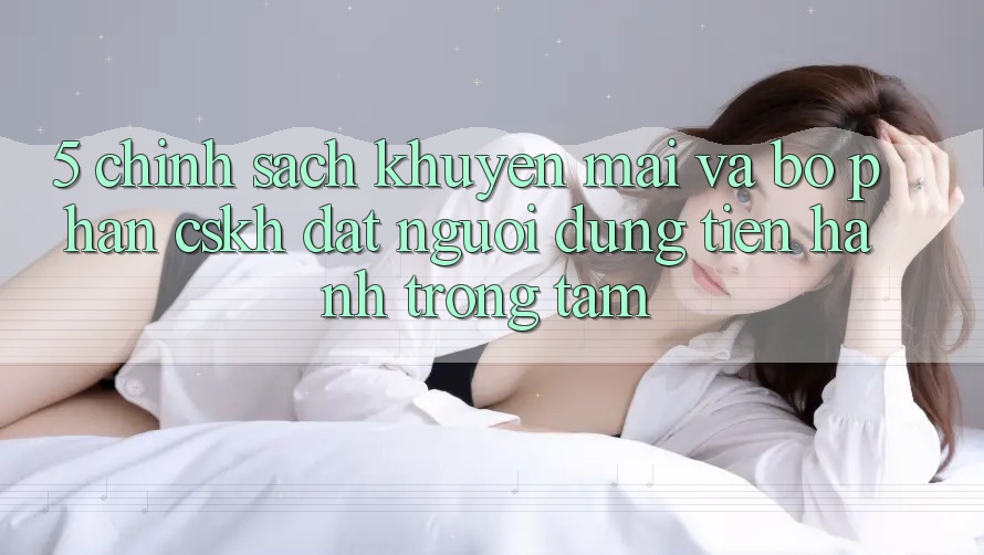 5. Chính Sách Khuyến Mãi Và Bộ phận CSKH: Đặt Người dùng Tiến hành Trọng Tâm