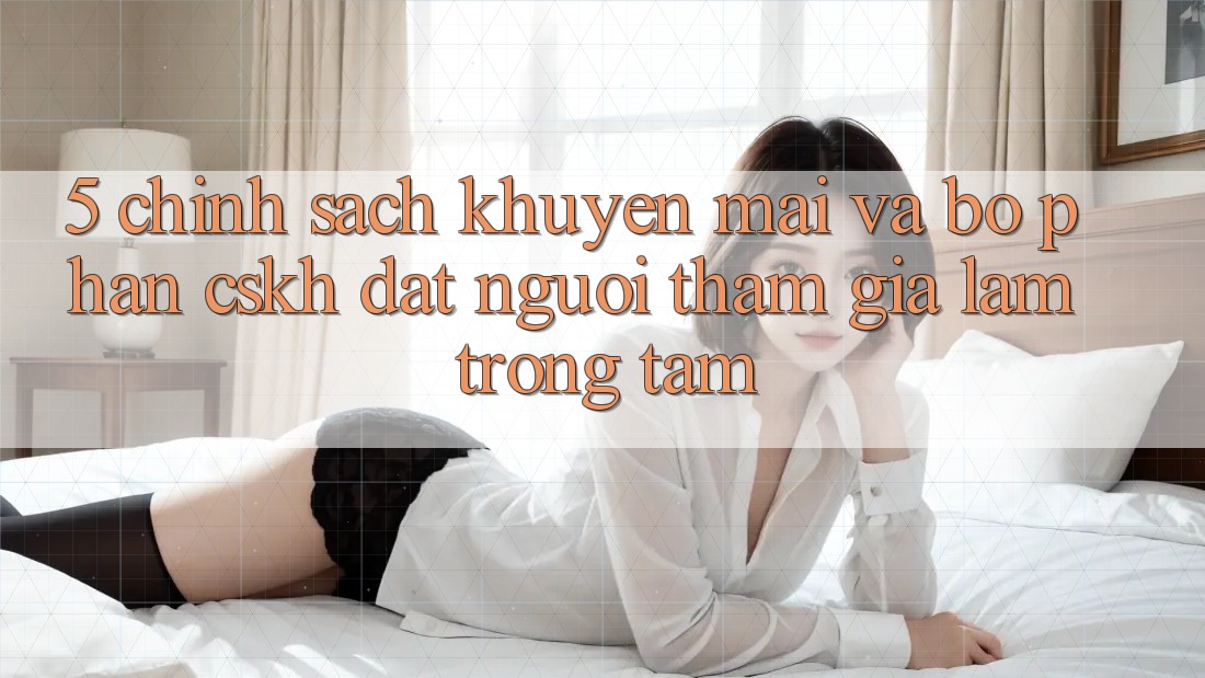 5. Chính Sách Khuyến mãi Và Bộ phận CSKH: Đặt Người tham gia Làm Trọng Tâm