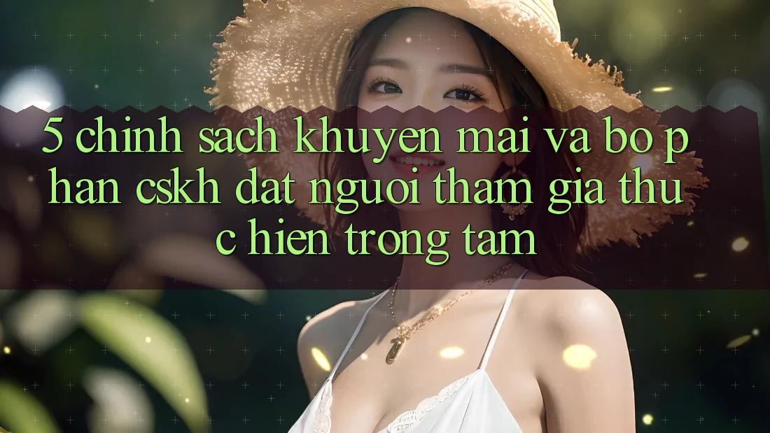 5. Chính Sách Khuyến mãi Và Bộ phận CSKH: Đặt Người tham gia Thực hiện Trọng Tâm