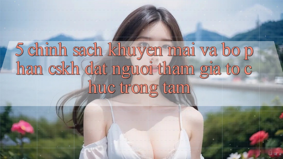 5. Chính Sách Khuyến Mãi Và Bộ phận CSKH: Đặt Người tham gia Tổ chức Trọng Tâm