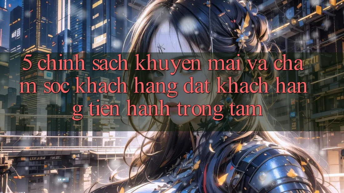 5. Chính Sách Khuyến Mãi Và Chăm Sóc Khách Hàng: Đặt Khách hàng Tiến hành Trọng Tâm
