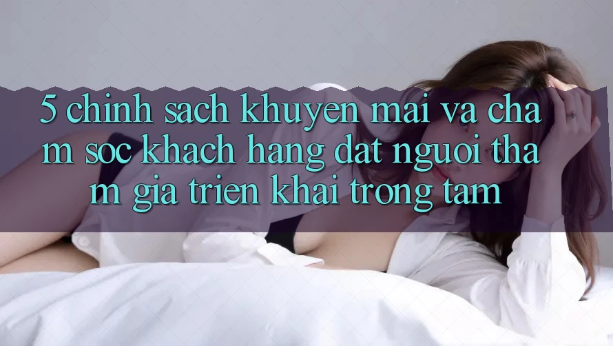 5. Chính Sách Khuyến Mãi Và Chăm Sóc Khách Hàng: Đặt Người tham gia Triển khai Trọng Tâm