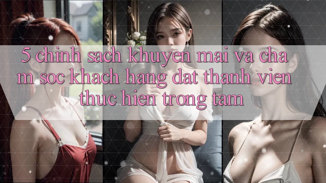 5. Chính Sách Khuyến Mãi Và Chăm Sóc Khách Hàng: Đặt Thành viên Thực hiện Trọng Tâm