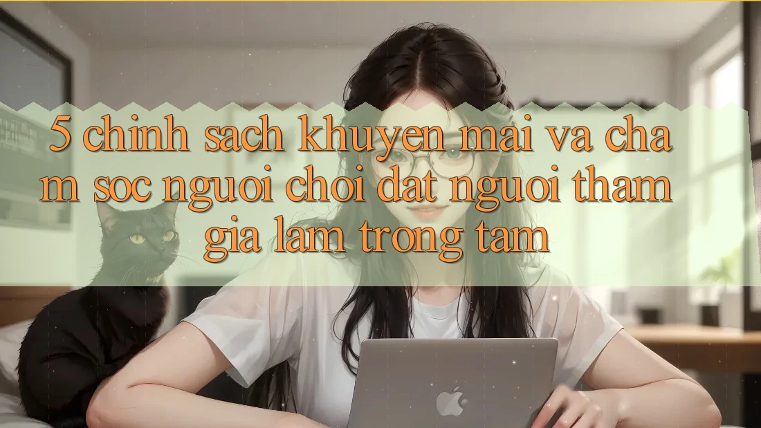 5. Chính Sách Khuyến Mãi Và Chăm Sóc Người chơi: Đặt Người tham gia Làm Trọng Tâm