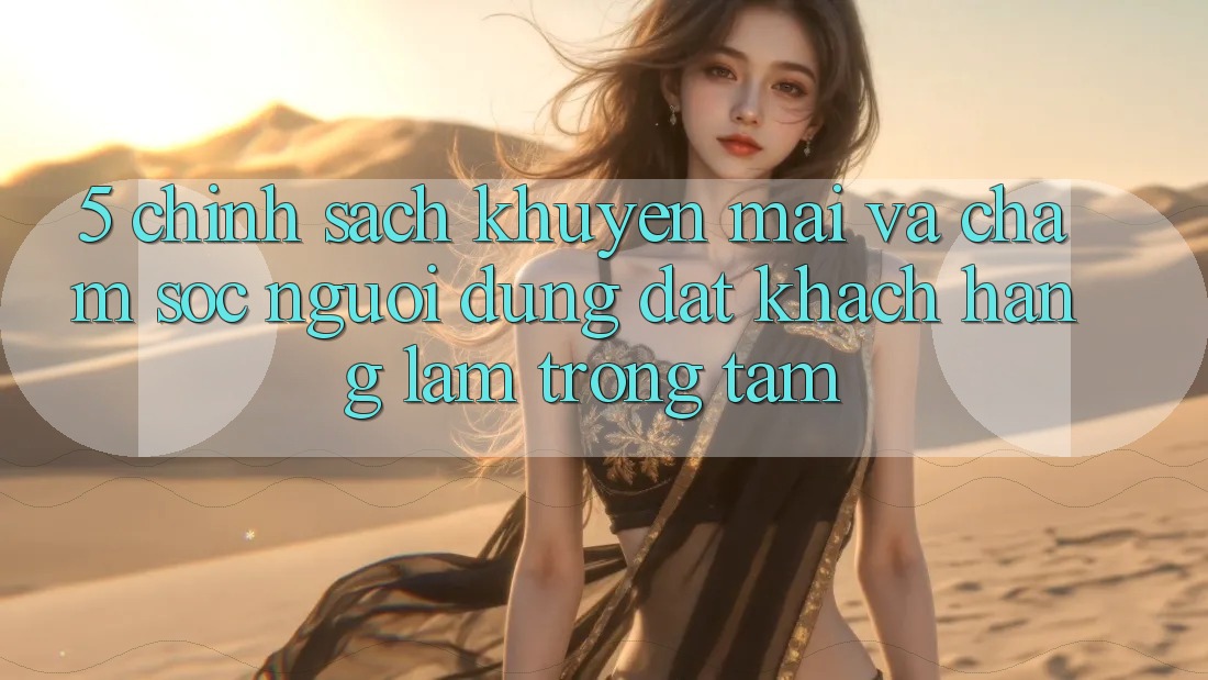 5. Chính Sách Khuyến Mãi Và Chăm sóc người dùng: Đặt Khách hàng Làm Trọng Tâm