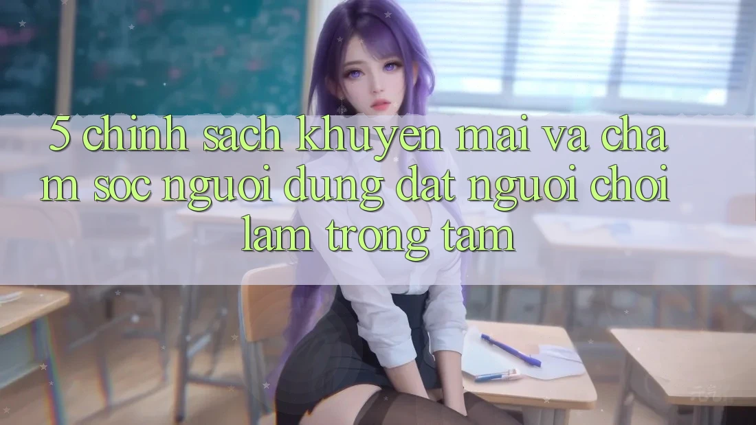 5. Chính Sách Khuyến mãi Và Chăm sóc người dùng: Đặt Người Chơi Làm Trọng Tâm