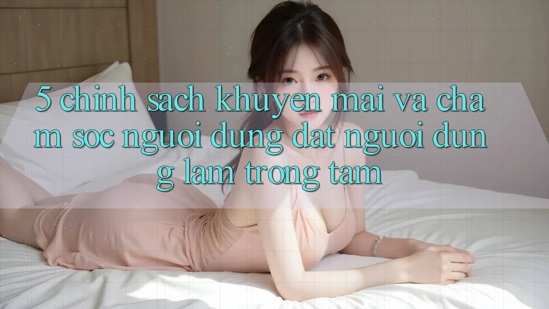 5. Chính Sách Khuyến Mãi Và Chăm Sóc Người dùng: Đặt Người dùng Làm Trọng Tâm