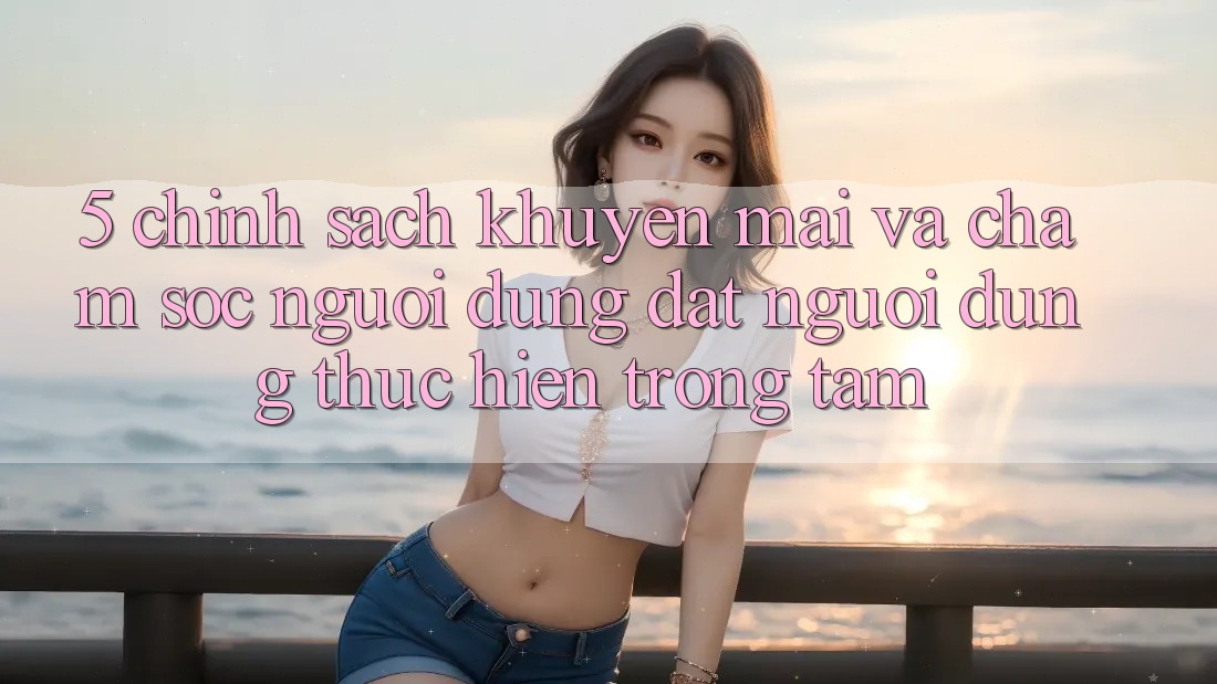 5. Chính Sách Khuyến Mãi Và Chăm Sóc Người dùng: Đặt Người dùng Thực hiện Trọng Tâm